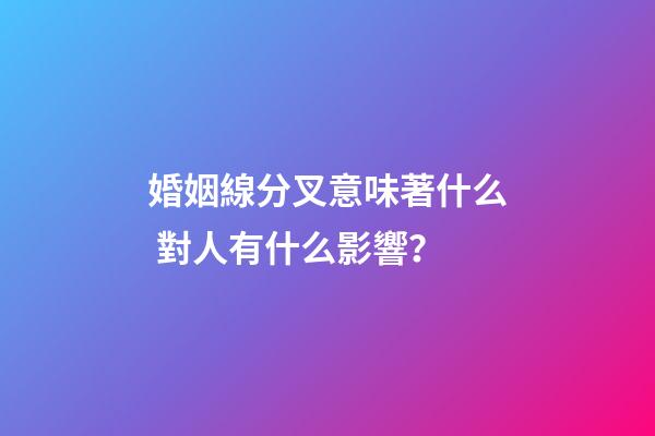 婚姻線分叉意味著什么 對人有什么影響？